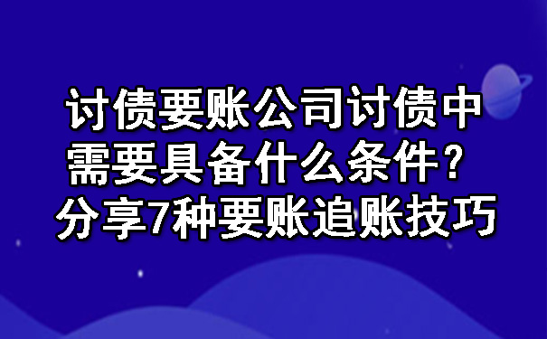 南宁讨债要账公司讨债中需要具备什么条件？分享7种要账追账技巧