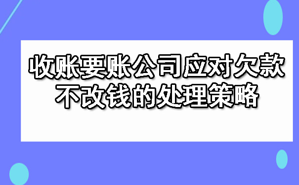 收账要账公司应对欠款不改钱的处理策略