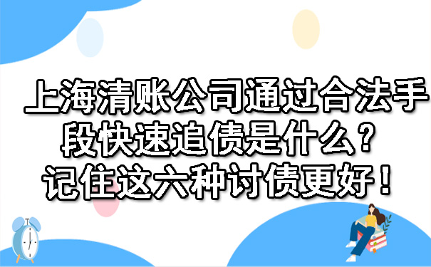 上海清账公司通过合法手段快速追债是什么？记住这六种讨债更好！