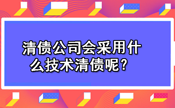 南宁清债公司会采用什么技术清债呢？