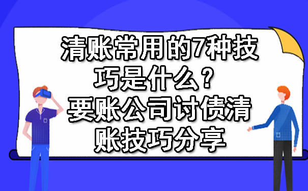 辽宁清账常用的7种技巧是什么？要账公司讨债清账技巧分享