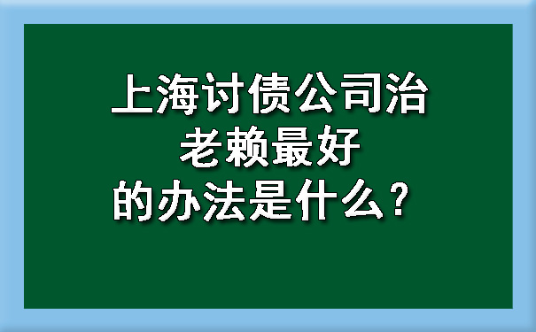 上海讨债公司治老赖更好的办法是什么？.jpg