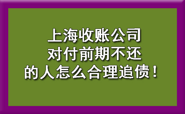 上海收账公司对付前期不还的人怎么合理追债！