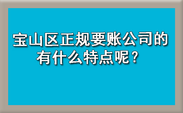 宝山区正规要账公司的有什么特点呢？