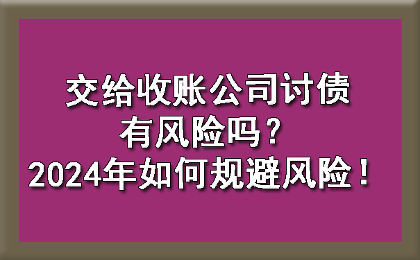 辽宁交给收账公司讨债有风险吗？2024年如何规避风险！