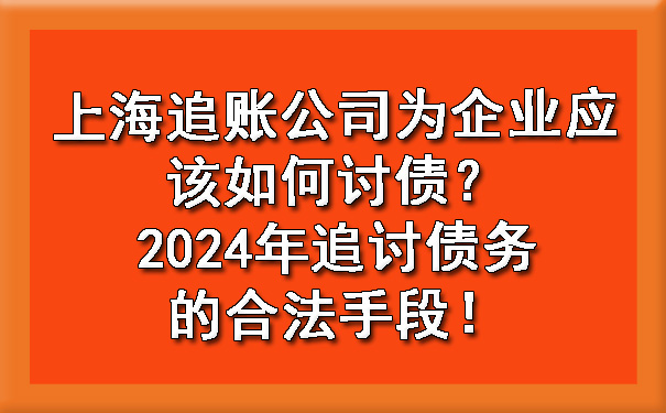 上海追账公司为企业应该如何讨债？2024年追讨债务的合法手段！.jpg