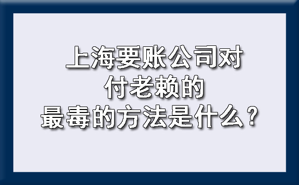 上海要账公司对付老赖的最毒的方法是什么？