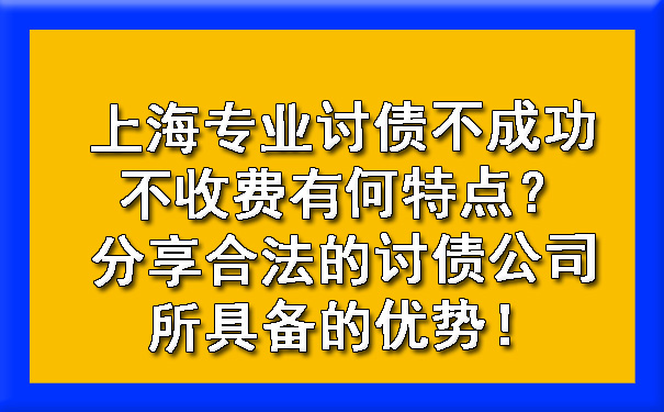 上海专业讨债不成功不收费有何特点？分享合法的讨债公司所具备的优势！