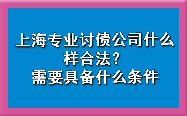 上海专业讨债公司什么样合法？需要具备什么条件.jpg