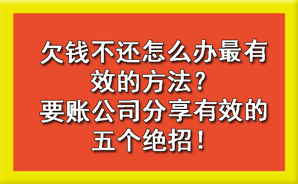 欠钱不还怎么办最有效的方法？要账公司分享有效的五个绝招！.jpg