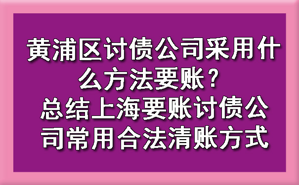 黄浦区讨债公司采用什么方法要账？总结上海要账讨债公司常用合法清账方式