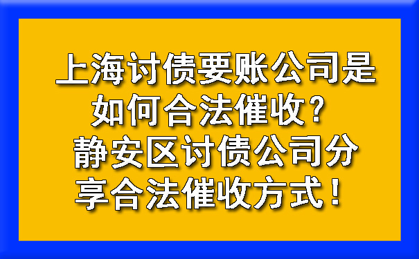 上海讨债要账公司是如何合法催收？静安区讨债公司分享合法催收方式！