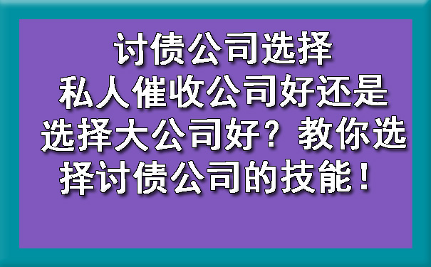 讨债公司选择私人催收公司好还是选择大公司好？教你选择讨债公司的技能！