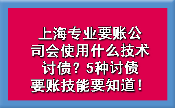 上海专业要账公司会使用什么技术讨债？5种讨债要账技能要知道！.jpg