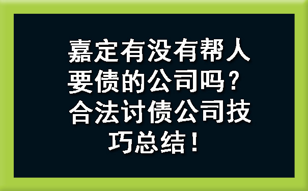 嘉定有没有帮人要债的公司吗？合法讨债公司技巧总结！