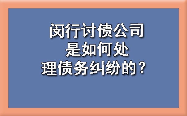 闵行讨债公司是如何处理债务纠纷的？