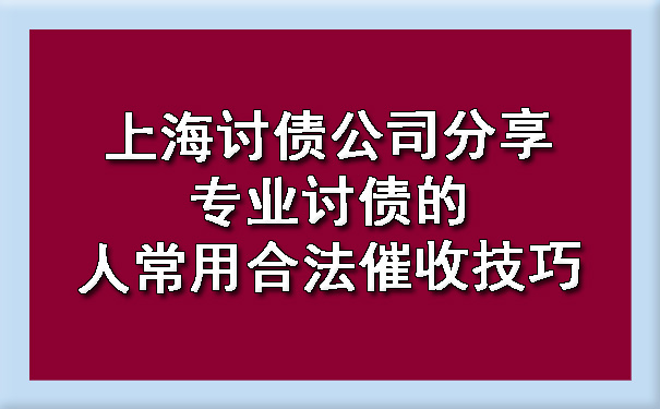 上海讨债公司分享专业讨债的人常用合法催收技巧