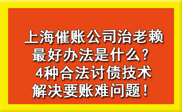 上海催账公司治老赖更好办法是什么？4种合法讨债技术解决要账难问题！