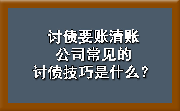 陕西讨债要账清账公司常见的讨债技巧是什么？