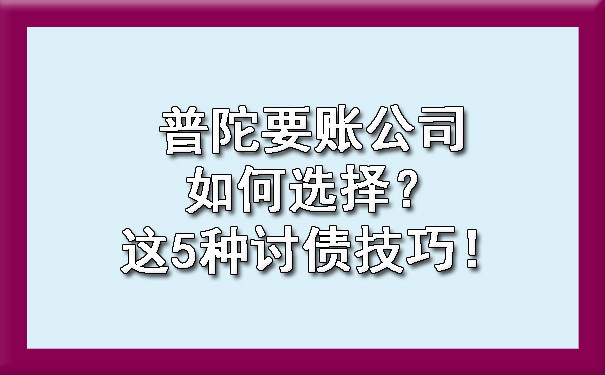 普陀要账公司如何选择？这5种讨债技巧