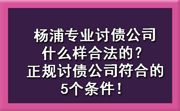 杨浦专业讨债公司什么样合法的？正规讨债公司符合的5个条件！