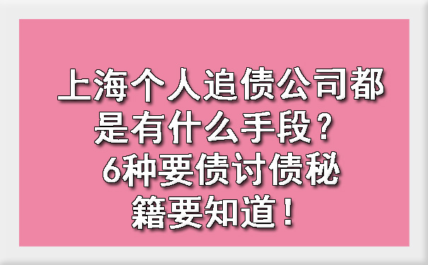 上海个人追债公司都是有什么手段？6种要债讨债秘籍要知道！