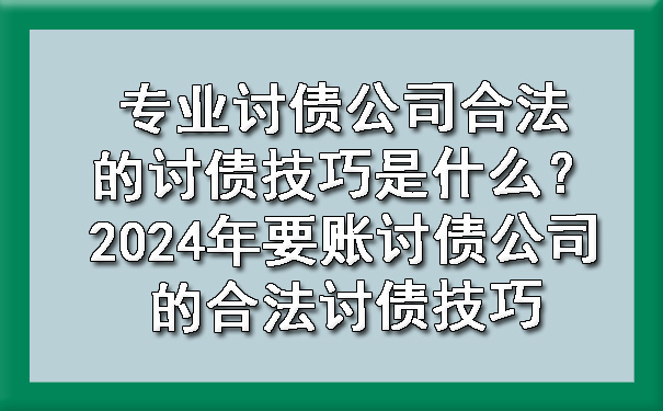 南宁专业讨债公司合法的讨债技巧是什么？2024年要账讨债公司的合法讨债技巧