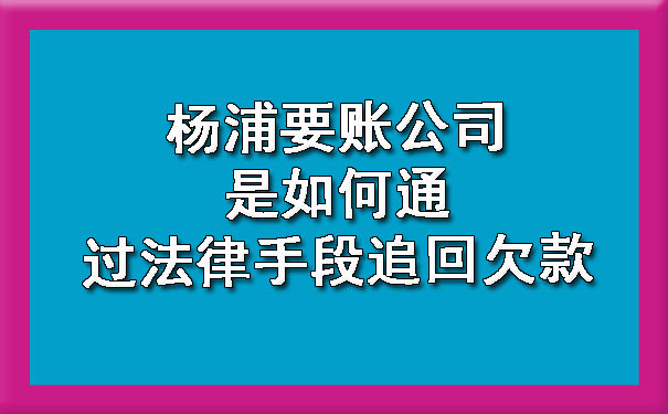 杨浦要账公司是如何通过法律手段追回欠款