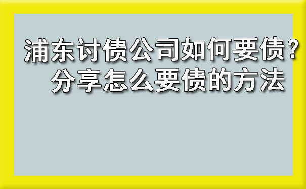 浦东讨债公司如何要债？分享怎么要债的方法