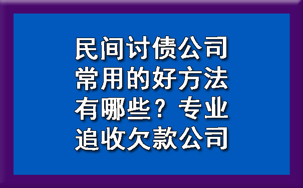 南宁民间讨债公司常用的好方法有哪些？专业追收欠款公司