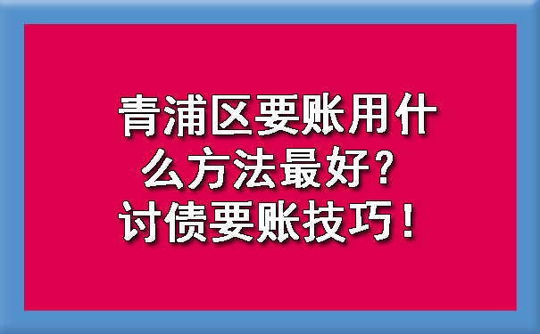 青浦区要账用什么方法更好？讨债要账技巧！