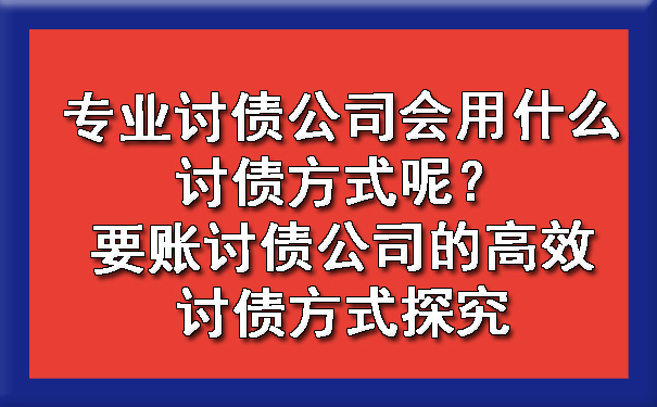 南宁专业讨债公司会用什么讨债方式呢？要账讨债公司的高效讨债方式探究