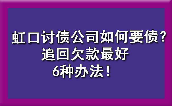 虹口讨债公司如何要债？追回欠款更好6种办法！