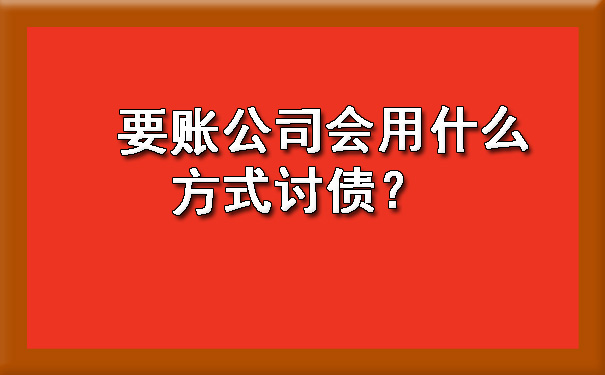 辽宁要账公司会用什么方式讨债？