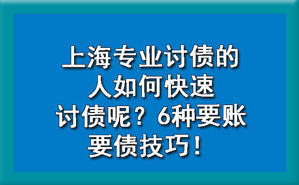 上海专业讨债的人如何快速讨债呢？6种要账要债技巧！