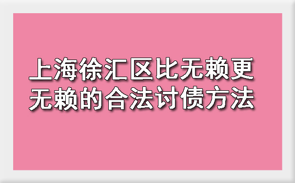 上海徐汇区比无赖更无赖的合法讨债方法.jpg