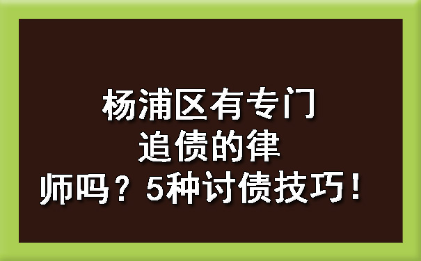 杨浦区有专门追债的律师吗？5种讨债技巧！