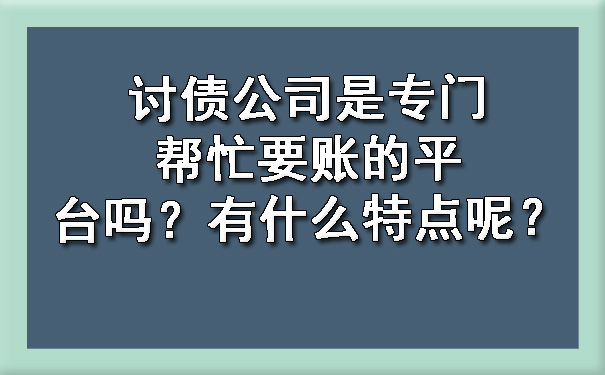 上海讨债公司是专门帮忙要账的平台吗？有什么特点呢？
