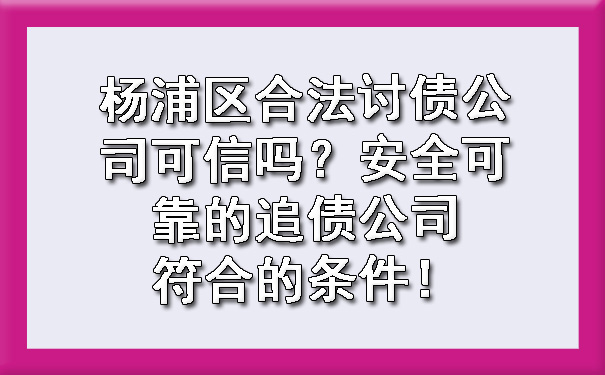 杨浦区合法讨债公司可信吗？安全可靠的追债公司符合的条件！