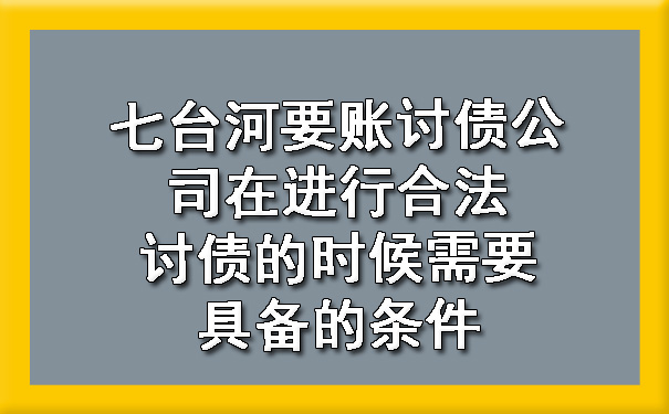 杭州七台河要账讨债公司在进行合法讨债的时候需要具备的条件