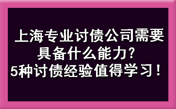 上海专业讨债公司需要具备什么能力？5种讨债经验值得学习！