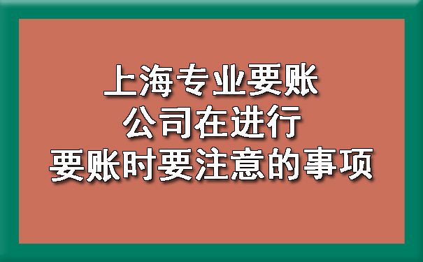 上海专业要账公司在进行要账时要注意的事项