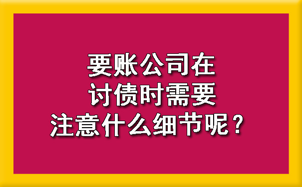 陕西要账公司在讨债时需要注意什么细节呢？