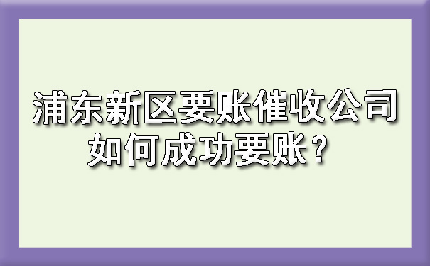 杭州浦东新区要账催收公司如何成功要账？