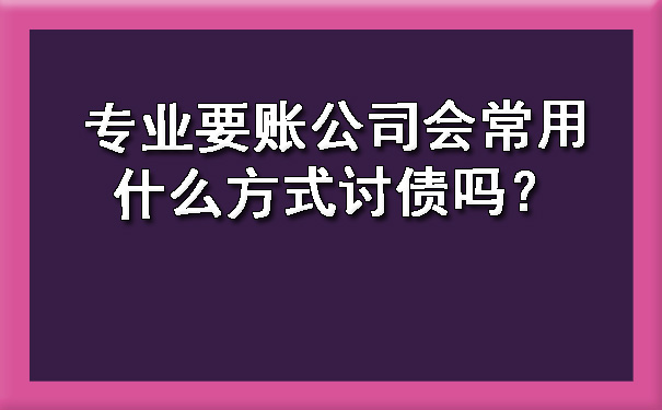 长春专业要账公司会常用什么方式讨债吗？