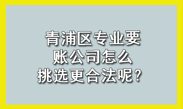 青浦区专业要账公司怎么挑选更合法呢？