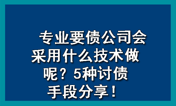 济南专业要债公司会采用什么技术做呢？5种讨债手段分享！