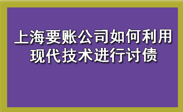 上海要账公司如何利用现代技术进行讨债