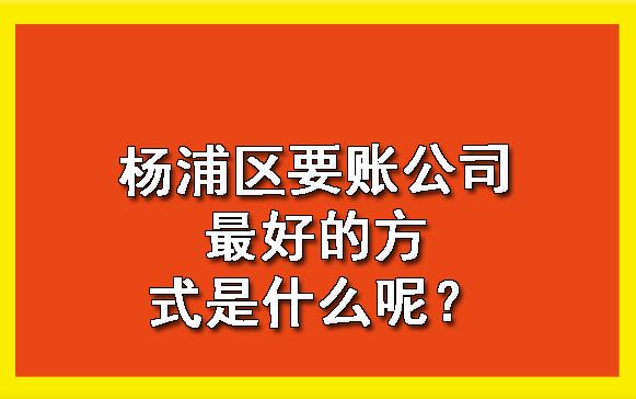 杨浦区要账公司更好的方式是什么呢？