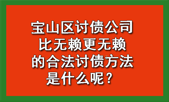 宝山区讨债公司比无赖更无赖的合法讨债方法是什么呢？